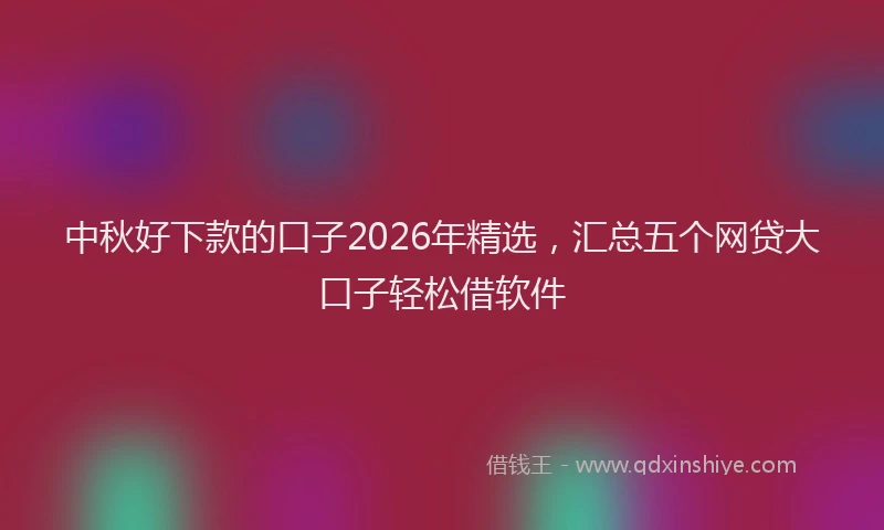 中秋好下款的口子2026年精选，汇总五个网贷大口子轻松借软件