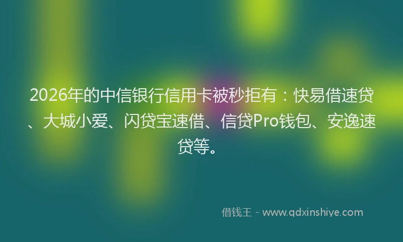 2026年的中信银行信用卡被秒拒有：快易借速贷、大城小爱、闪贷宝速借、信贷Pro钱包、安逸速贷等。