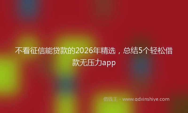 不看征信能贷款的2026年精选，总结5个轻松借款无压力app