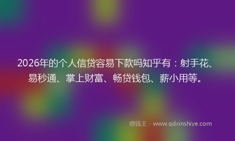 2026年的个人信贷容易下款吗知乎有：射手花、易秒通、掌上财富、畅贷钱包、薪小用等。