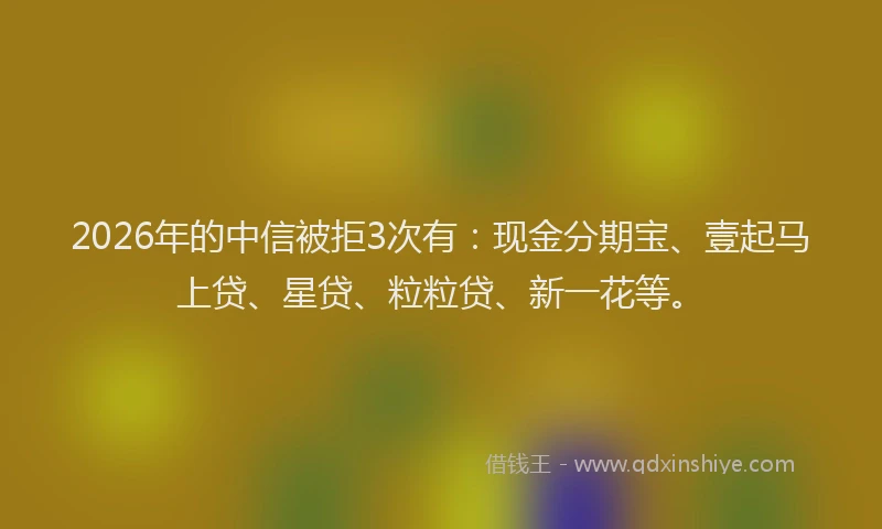 2026年的中信被拒3次有:现金分期宝、壹起马上贷、星贷、粒粒贷、新一花等。