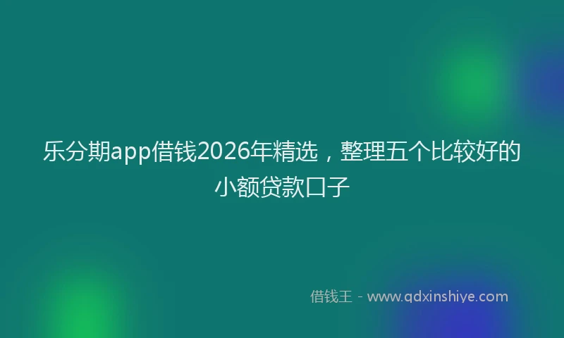 乐分期app借钱2026年精选，整理五个比较好的小额贷款口子