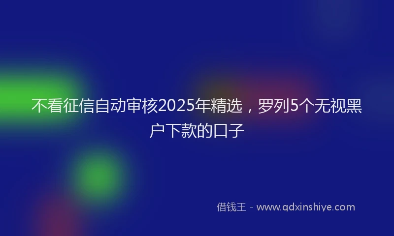 不看征信自动审核2025年精选，罗列5个无视黑户下款的口子