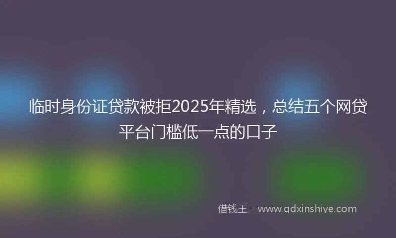 临时身份证贷款被拒2025年精选，总结五个网贷平台门槛低一点的口子