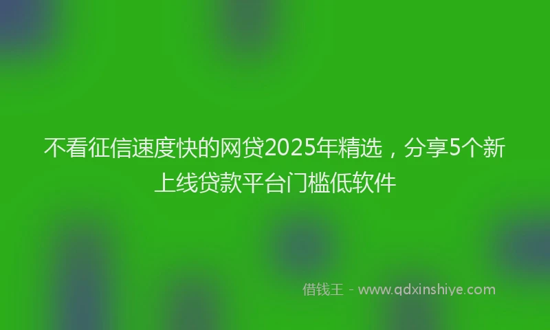 不看征信速度快的网贷2025年精选，分享5个新上线贷款平台门槛低软件