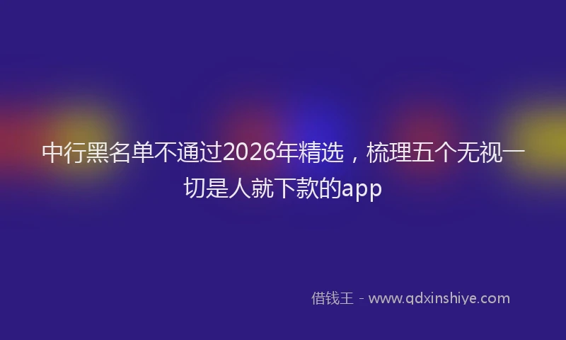 中行黑名单不通过2026年精选，梳理五个无视一切是人就下款的app
