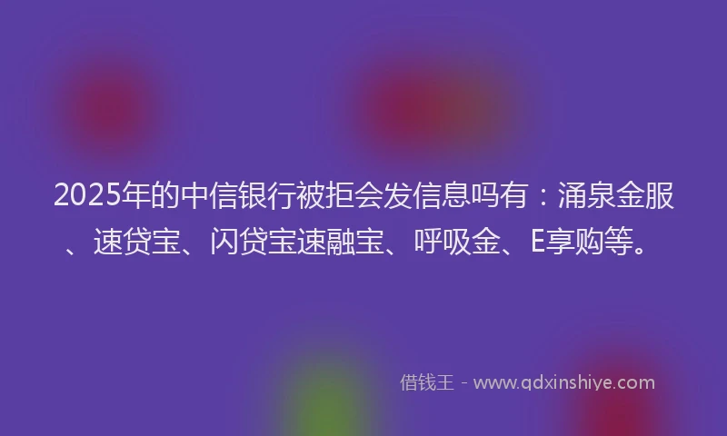 2025年的中信银行被拒会发信息吗有：涌泉金服、速贷宝、闪贷宝速融宝、呼吸金、E享购等。