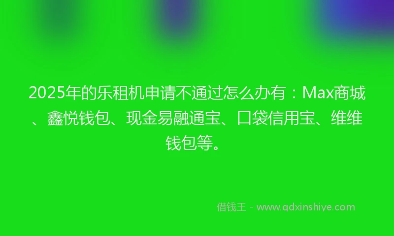 2025年的乐租机申请不通过怎么办有：Max商城、鑫悦钱包、现金易融通宝、口袋信用宝、维维钱包等。