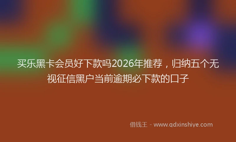买乐黑卡会员好下款吗2026年推荐，归纳五个无视征信黑户当前逾期必下款的口子