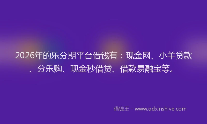 2026年的乐分期平台借钱有：现金网、小羊贷款、分乐购、现金秒借贷、借款易融宝等。