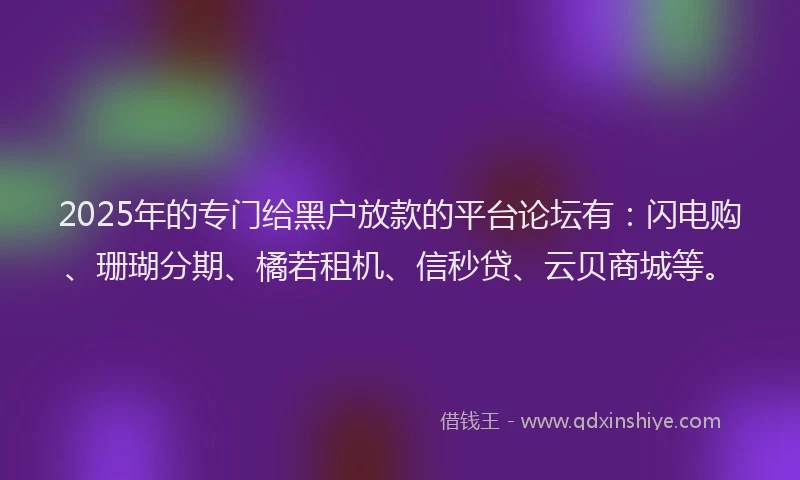 2025年的专门给黑户放款的平台论坛有:闪电购、珊瑚分期、橘若租机、信秒贷、云贝商城等。