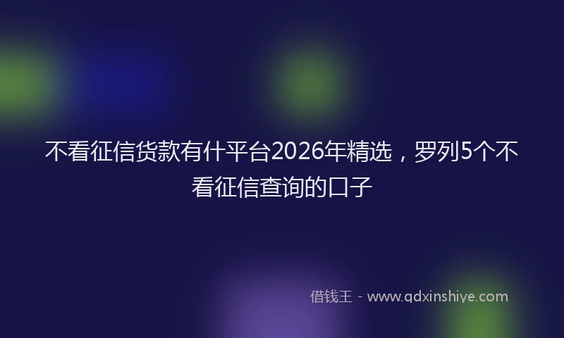 不看征信货款有什平台2026年精选，罗列5个不看征信查询的口子