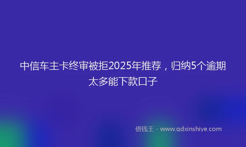 中信车主卡终审被拒2025年推荐，归纳5个逾期太多能下款口子