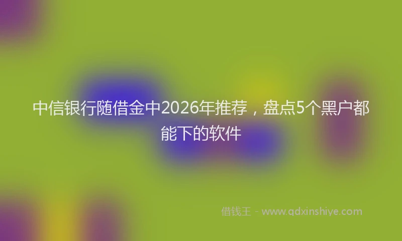 中信银行随借金中2026年推荐，盘点5个黑户都能下的软件