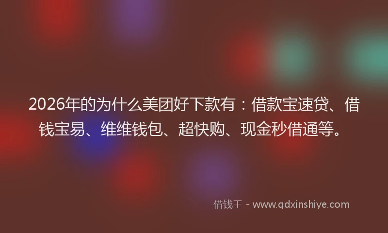 2026年的为什么美团好下款有：借款宝速贷、借钱宝易、维维钱包、超快购、现金秒借通等。