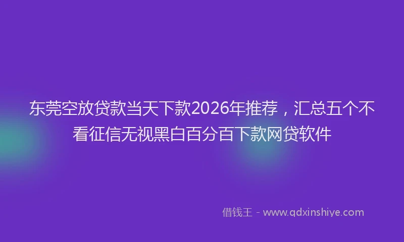 东莞空放贷款当天下款2026年推荐，汇总五个不看征信无视黑白百分百下款网贷软件