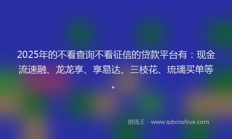 2025年的不看查询不看征信的贷款平台有:现金流速融、龙龙享、享易达、三枝花、琉璃买单等。