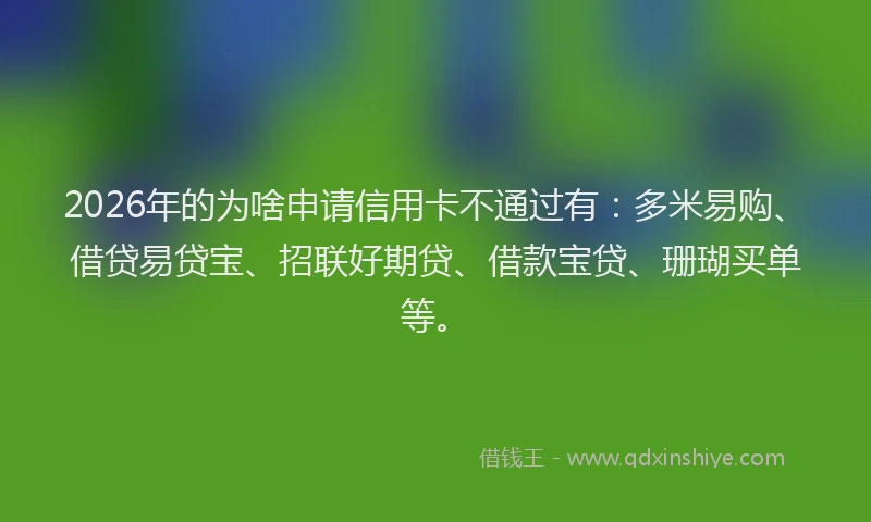 2026年的为啥申请信用卡不通过有:多米易购、借贷易贷宝、招联好期贷、借款宝贷、珊瑚买单等。