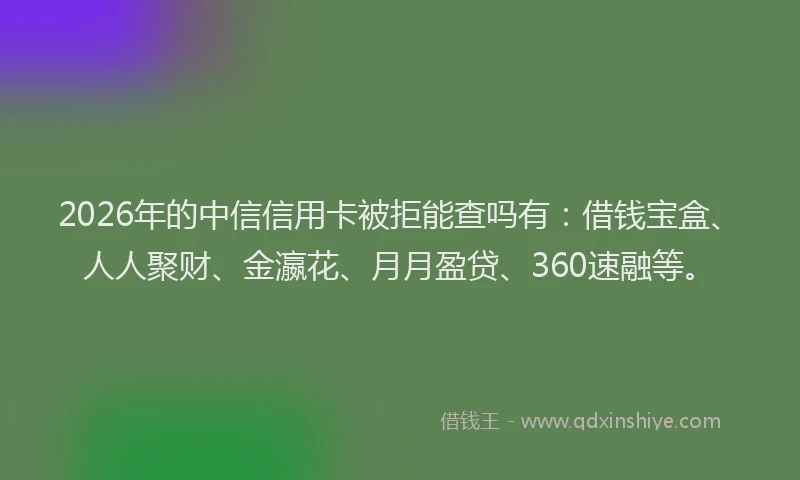 2026年的中信信用卡被拒能查吗有：借钱宝盒、人人聚财、金瀛花、月月盈贷、360速融等。