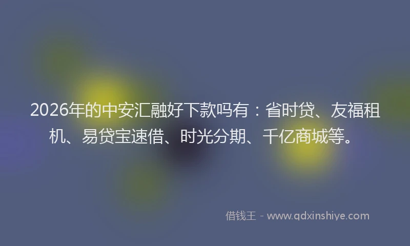 2026年的中安汇融好下款吗有：省时贷、友福租机、易贷宝速借、时光分期、千亿商城等。