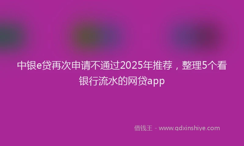 中银e贷再次申请不通过2025年推荐，整理5个看银行流水的网贷app