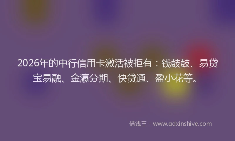 2026年的中行信用卡激活被拒有：钱鼓鼓、易贷宝易融、金瀛分期、快贷通、盈小花等。