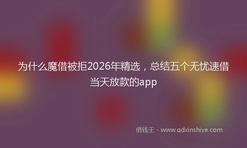 为什么魔借被拒2026年精选，总结五个无忧速借当天放款的app
