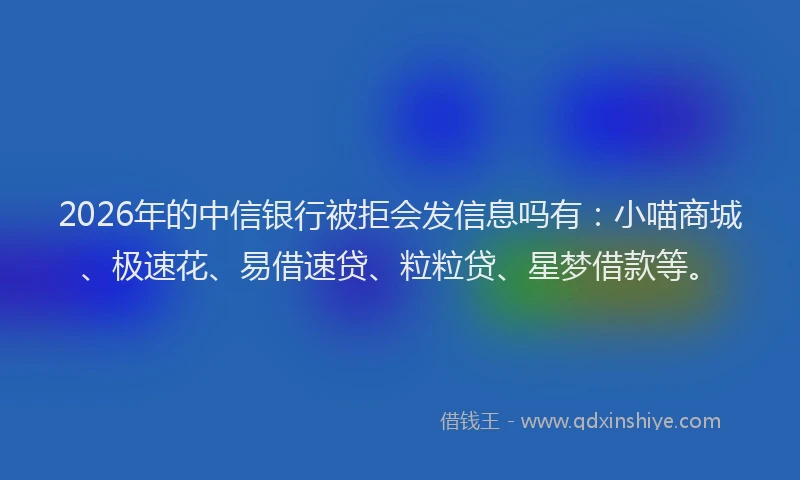 2026年的中信银行被拒会发信息吗有:小喵商城、极速花、易借速贷、粒粒贷、星梦借款等。