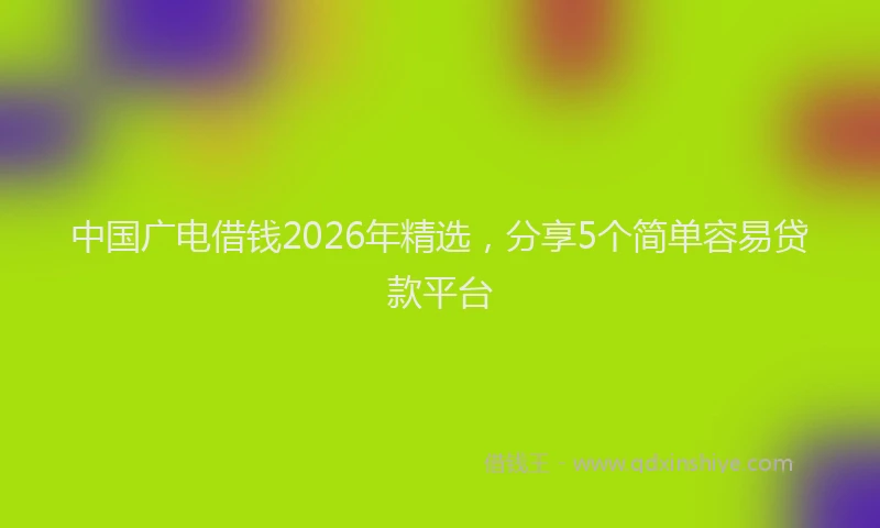 中国广电借钱2026年精选，分享5个简单容易贷款平台