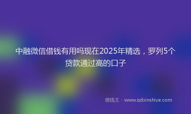 中融微信借钱有用吗现在2025年精选，罗列5个贷款通过高的口子