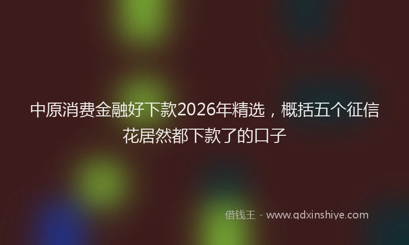 中原消费金融好下款2026年精选，概括五个征信花居然都下款了的口子