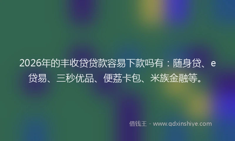 2026年的丰收贷贷款容易下款吗有：随身贷、e贷易、三秒优品、便荔卡包、米族金融等。
