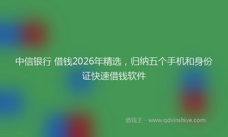 中信银行 借钱2026年精选，归纳五个手机和身份证快速借钱软件