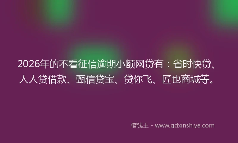 2026年的不看征信逾期小额网贷有:省时快贷、人人贷借款、甄信贷宝、贷你飞、匠也商城等。