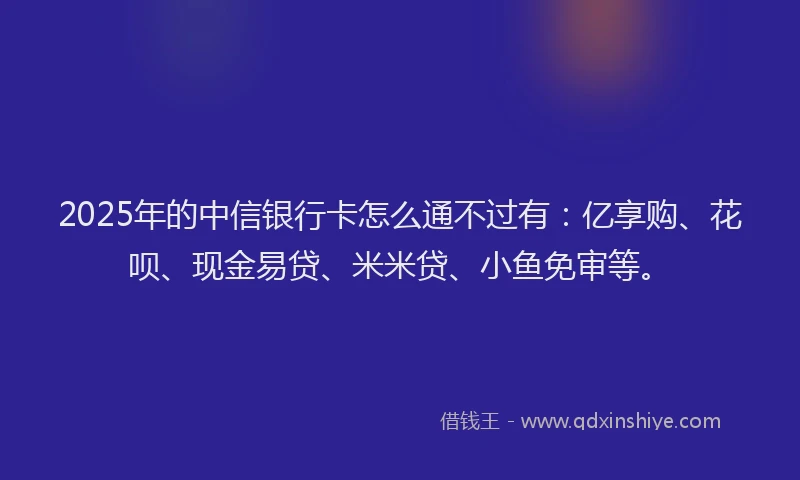 2025年的中信银行卡怎么通不过有：亿享购、花呗、现金易贷、米米贷、小鱼免审等。