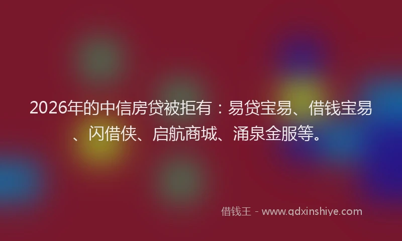 2026年的中信房贷被拒有:易贷宝易、借钱宝易、闪借侠、启航商城、涌泉金服等。