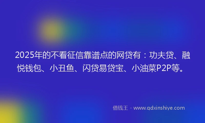2025年的不看征信靠谱点的网贷有：功夫贷、融悦钱包、小丑鱼、闪贷易贷宝、小油菜P2P等。