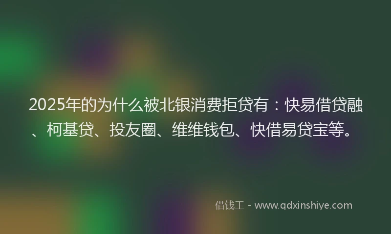 2025年的为什么被北银消费拒贷有：快易借贷融、柯基贷、投友圈、维维钱包、快借易贷宝等。