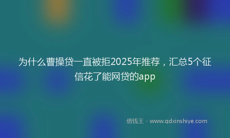 为什么曹操贷一直被拒2025年推荐，汇总5个征信花了能网贷的app