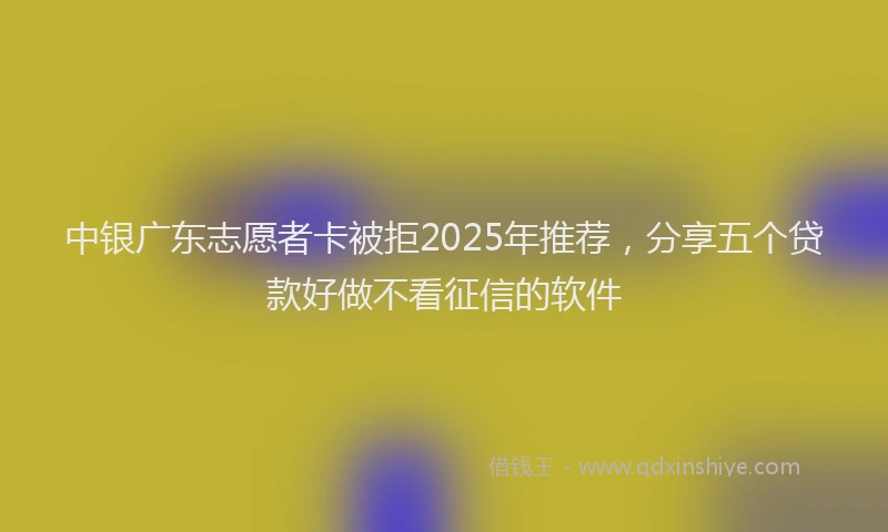 中银广东志愿者卡被拒2025年推荐，分享五个贷款好做不看征信的软件