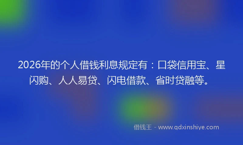 2026年的个人借钱利息规定有：口袋信用宝、星闪购、人人易贷、闪电借款、省时贷融等。