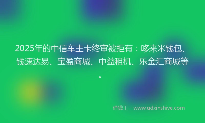 2025年的中信车主卡终审被拒有:哆来米钱包、钱速达易、宝盈商城、中益租机、乐金汇商城等。