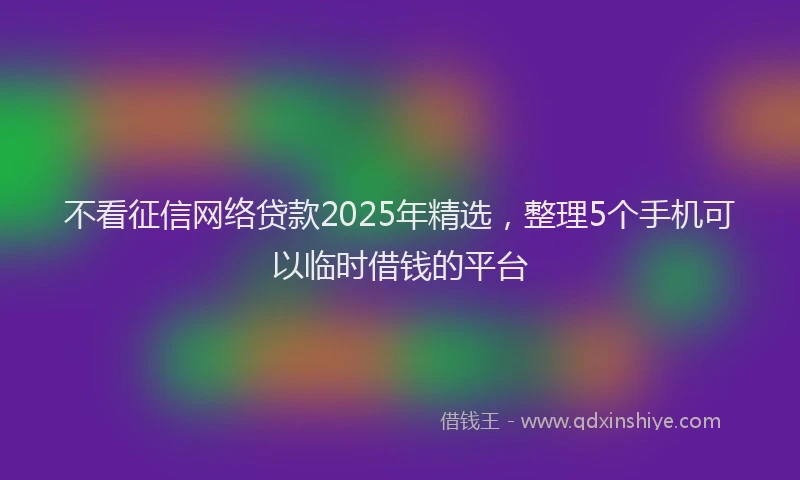 不看征信网络贷款2025年精选，整理5个手机可以临时借钱的平台