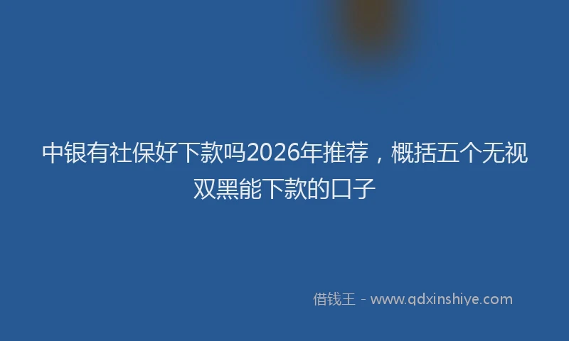 中银有社保好下款吗2026年推荐，概括五个无视双黑能下款的口子