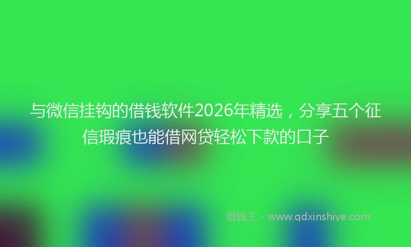 与微信挂钩的借钱软件2026年精选，分享五个征信瑕疵也能借网贷轻松下款的口子