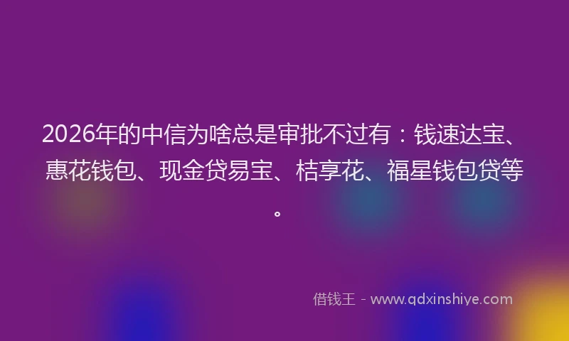 2026年的中信为啥总是审批不过有:钱速达宝、惠花钱包、现金贷易宝、桔享花、福星钱包贷等。
