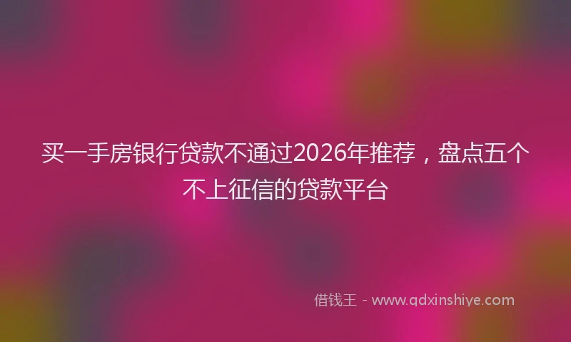 买一手房银行贷款不通过2026年推荐，盘点五个不上征信的贷款平台
