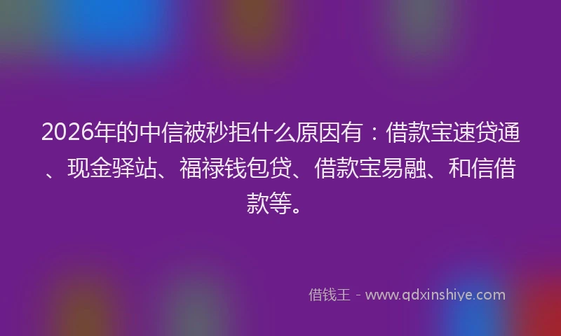 2026年的中信被秒拒什么原因有：借款宝速贷通、现金驿站、福禄钱包贷、借款宝易融、和信借款等。