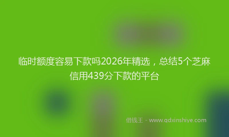 临时额度容易下款吗2026年精选，总结5个芝麻信用439分下款的平台