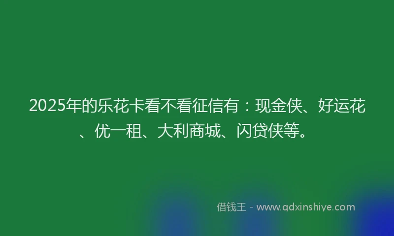 2025年的乐花卡看不看征信有：现金侠、好运花、优一租、大利商城、闪贷侠等。